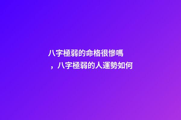 八字極弱的命格很慘嗎，八字極弱的人運勢如何